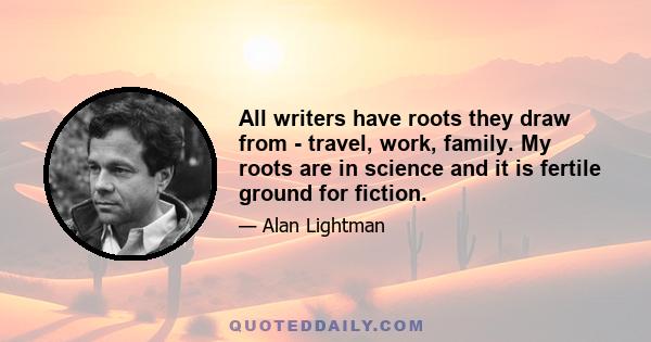 All writers have roots they draw from - travel, work, family. My roots are in science and it is fertile ground for fiction.