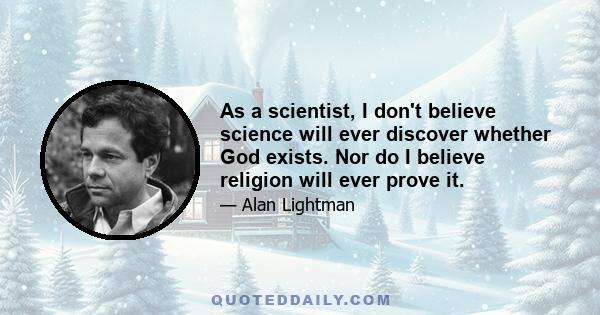 As a scientist, I don't believe science will ever discover whether God exists. Nor do I believe religion will ever prove it.