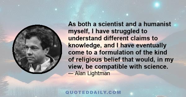 As both a scientist and a humanist myself, I have struggled to understand different claims to knowledge, and I have eventually come to a formulation of the kind of religious belief that would, in my view, be compatible