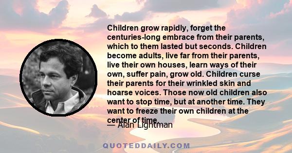 Children grow rapidly, forget the centuries-long embrace from their parents, which to them lasted but seconds. Children become adults, live far from their parents, live their own houses, learn ways of their own, suffer