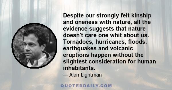 Despite our strongly felt kinship and oneness with nature, all the evidence suggests that nature doesn't care one whit about us. Tornadoes, hurricanes, floods, earthquakes and volcanic eruptions happen without the