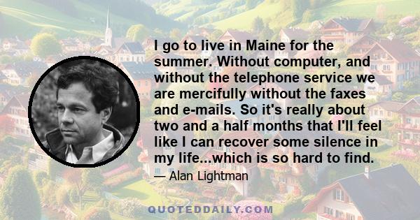 I go to live in Maine for the summer. Without computer, and without the telephone service we are mercifully without the faxes and e-mails. So it's really about two and a half months that I'll feel like I can recover