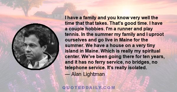 I have a family and you know very well the time that that takes. That's good time. I have a couple hobbies. I'm a runner and play tennis. In the summer my family and I uproot ourselves and go live in Maine for the