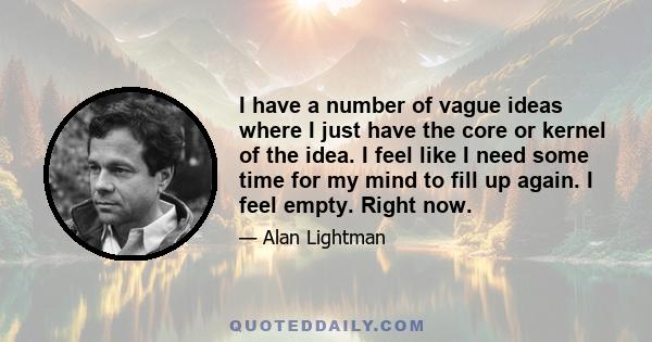 I have a number of vague ideas where I just have the core or kernel of the idea. I feel like I need some time for my mind to fill up again. I feel empty. Right now.