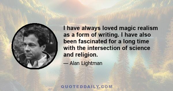 I have always loved magic realism as a form of writing. I have also been fascinated for a long time with the intersection of science and religion.