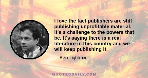 I love the fact publishers are still publishing unprofitable material. It's a challenge to the powers that be. It's saying there is a real literature in this country and we will keep publishing it.