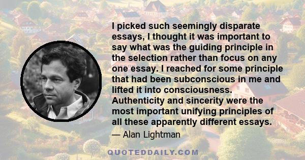 I picked such seemingly disparate essays, I thought it was important to say what was the guiding principle in the selection rather than focus on any one essay. I reached for some principle that had been subconscious in