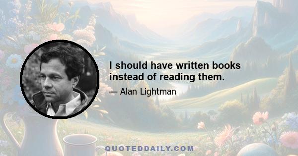 I should have written books instead of reading them.