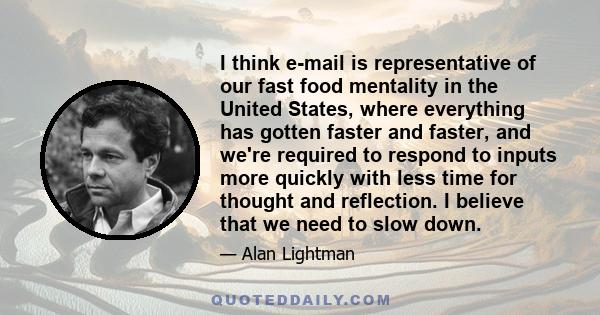 I think e-mail is representative of our fast food mentality in the United States, where everything has gotten faster and faster, and we're required to respond to inputs more quickly with less time for thought and