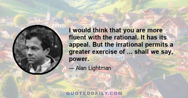 I would think that you are more fluent with the rational. It has its appeal. But the irrational permits a greater exercise of ... shall we say, power.