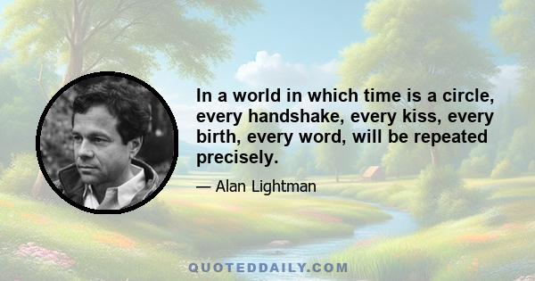 In a world in which time is a circle, every handshake, every kiss, every birth, every word, will be repeated precisely.