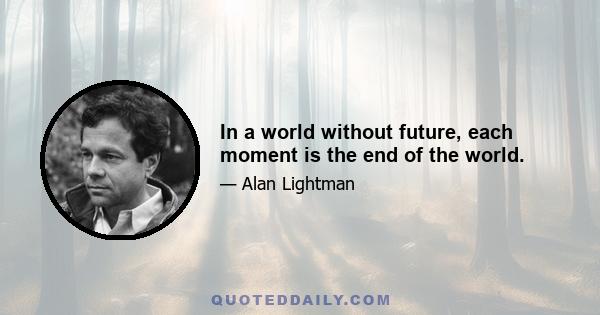 In a world without future, each moment is the end of the world.