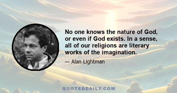 No one knows the nature of God, or even if God exists. In a sense, all of our religions are literary works of the imagination.