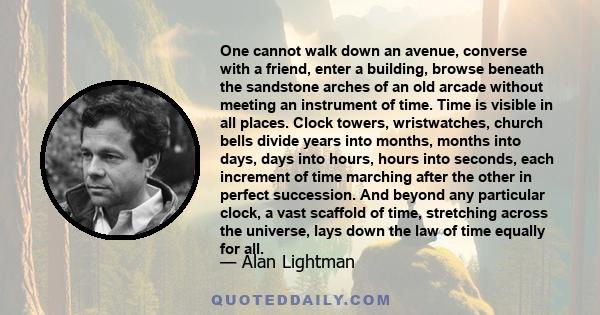 One cannot walk down an avenue, converse with a friend, enter a building, browse beneath the sandstone arches of an old arcade without meeting an instrument of time. Time is visible in all places. Clock towers,