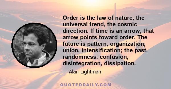 Order is the law of nature, the universal trend, the cosmic direction. If time is an arrow, that arrow points toward order. The future is pattern, organization, union, intensification; the past, randomness, confusion,