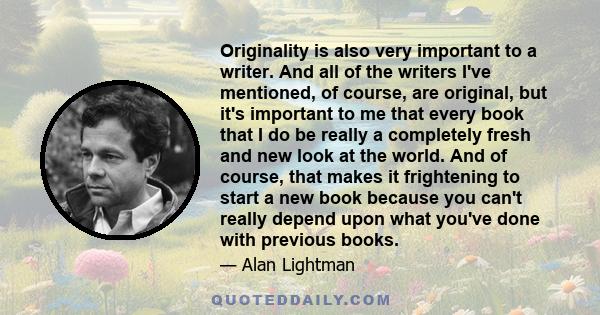 Originality is also very important to a writer. And all of the writers I've mentioned, of course, are original, but it's important to me that every book that I do be really a completely fresh and new look at the world.