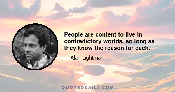 People are content to live in contradictory worlds, so long as they know the reason for each.