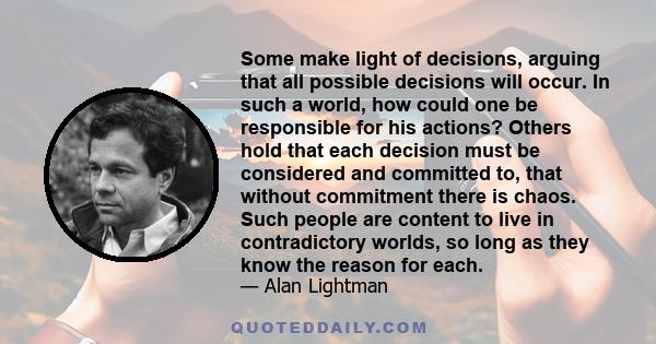 Some make light of decisions, arguing that all possible decisions will occur. In such a world, how could one be responsible for his actions? Others hold that each decision must be considered and committed to, that