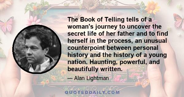 The Book of Telling tells of a woman's journey to uncover the secret life of her father and to find herself in the process, an unusual counterpoint between personal history and the history of a young nation. Haunting,