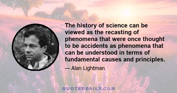 The history of science can be viewed as the recasting of phenomena that were once thought to be accidents as phenomena that can be understood in terms of fundamental causes and principles.