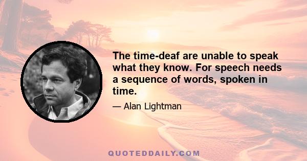 The time-deaf are unable to speak what they know. For speech needs a sequence of words, spoken in time.