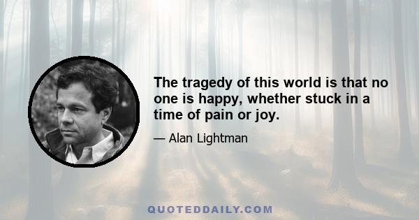 The tragedy of this world is that no one is happy, whether stuck in a time of pain or joy.