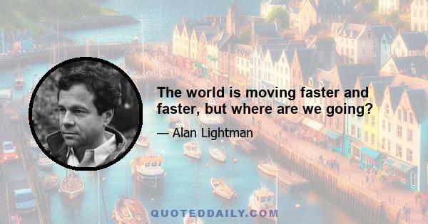 The world is moving faster and faster, but where are we going?