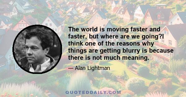 The world is moving faster and faster, but where are we going?I think one of the reasons why things are getting blurry is because there is not much meaning.