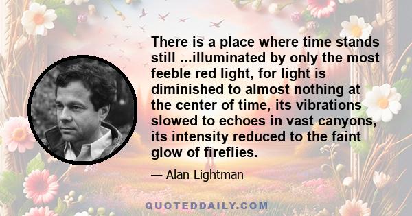 There is a place where time stands still ...illuminated by only the most feeble red light, for light is diminished to almost nothing at the center of time, its vibrations slowed to echoes in vast canyons, its intensity