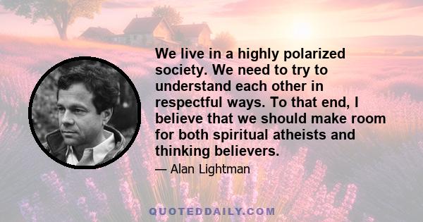 We live in a highly polarized society. We need to try to understand each other in respectful ways. To that end, I believe that we should make room for both spiritual atheists and thinking believers.