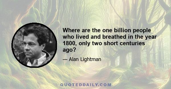 Where are the one billion people who lived and breathed in the year 1800, only two short centuries ago?