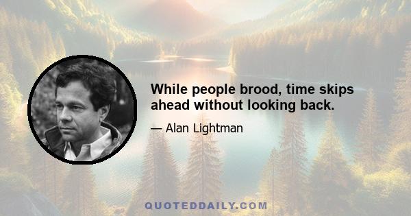 While people brood, time skips ahead without looking back.