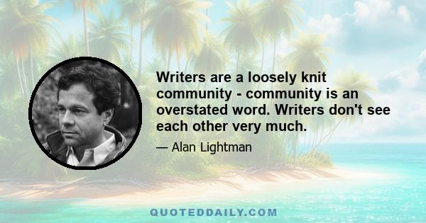 Writers are a loosely knit community - community is an overstated word. Writers don't see each other very much.