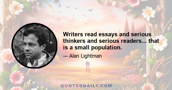 Writers read essays and serious thinkers and serious readers... that is a small population.