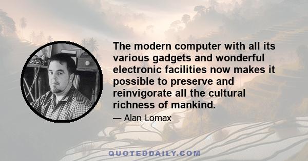 The modern computer with all its various gadgets and wonderful electronic facilities now makes it possible to preserve and reinvigorate all the cultural richness of mankind.