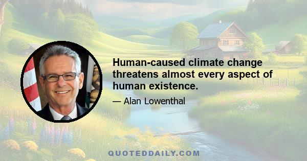 Human-caused climate change threatens almost every aspect of human existence.