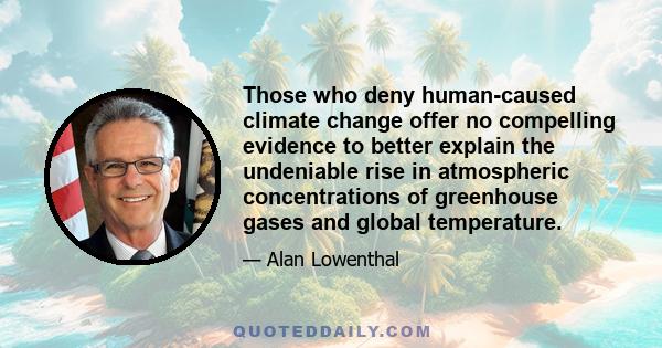 Those who deny human-caused climate change offer no compelling evidence to better explain the undeniable rise in atmospheric concentrations of greenhouse gases and global temperature.