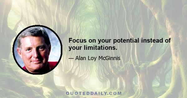 Focus on your potential instead of your limitations.