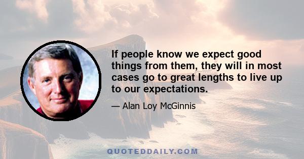 If people know we expect good things from them, they will in most cases go to great lengths to live up to our expectations.