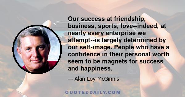 Our success at friendship, business, sports, love--indeed, at nearly every enterprise we attempt--is largely determined by our self-image. People who have a confidence in their personal worth seem to be magnets for