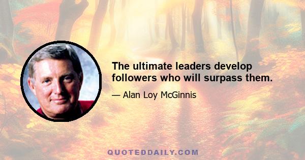 The ultimate leaders develop followers who will surpass them.