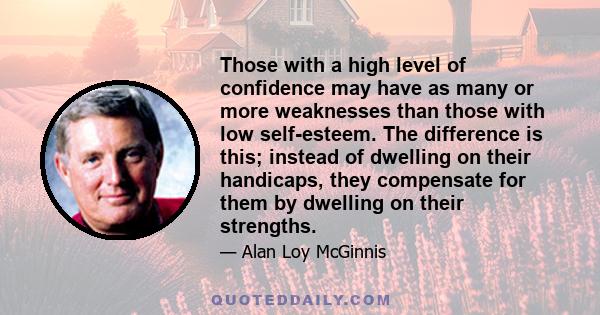 Those with a high level of confidence may have as many or more weaknesses than those with low self-esteem. The difference is this; instead of dwelling on their handicaps, they compensate for them by dwelling on their