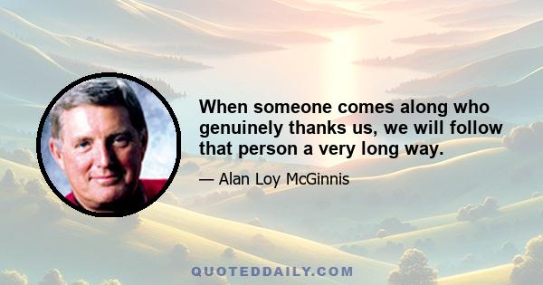 When someone comes along who genuinely thanks us, we will follow that person a very long way.