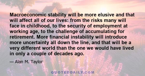 Macroeconomic stability will be more elusive and that will affect all of our lives: from the risks many will face in childhood, to the security of employment at working age, to the challenge of accumulating for