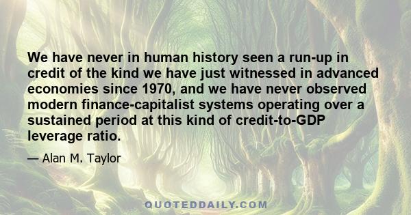 We have never in human history seen a run-up in credit of the kind we have just witnessed in advanced economies since 1970, and we have never observed modern finance-capitalist systems operating over a sustained period