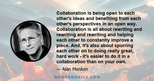 Collaboration is being open to each other's ideas and benefiting from each other's perspectives in an open way. Collaboration is all about rewriting and rewriting and rewriting and helping each other to constantly