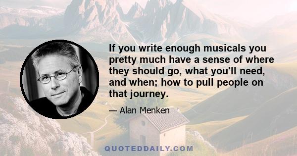 If you write enough musicals you pretty much have a sense of where they should go, what you'll need, and when; how to pull people on that journey.