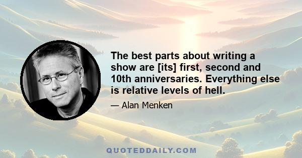 The best parts about writing a show are [its] first, second and 10th anniversaries. Everything else is relative levels of hell.