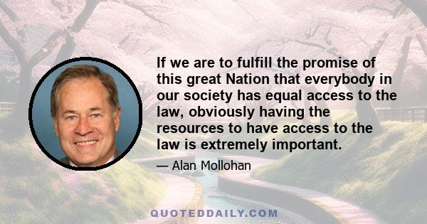 If we are to fulfill the promise of this great Nation that everybody in our society has equal access to the law, obviously having the resources to have access to the law is extremely important.