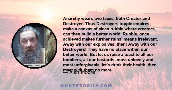 Anarchy wears two faces, both Creator and Destroyer. Thus Destroyers topple empires; make a canvas of clean rubble where creators can then build a better world. Rubble, once achieved makes further ruins' means